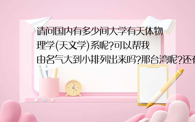 请问国内有多少间大学有天体物理学(天文学)系呢?可以帮我由名气大到小排列出来吗?那台湾呢?还有,读完天体物理学出来可以做甚麼相关的工作?