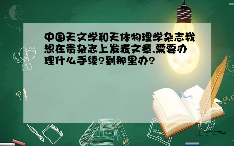 中国天文学和天体物理学杂志我想在贵杂志上发表文章,需要办理什么手续?到那里办?