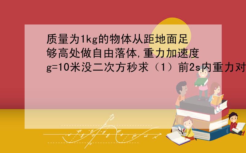 质量为1kg的物体从距地面足够高处做自由落体,重力加速度g=10米没二次方秒求（1）前2s内重力对物体所做的功（2）第2s末重力对物体做功的瞬时功率!急