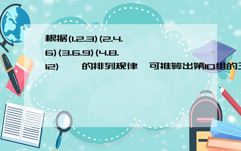 根据(1.2.3)(2.4.6)(3.6.9)(4.8.12)……的排列规律,可推算出第10组的三个数分别是()