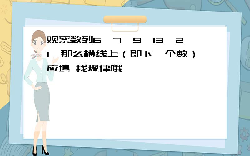 观察数列6、7、9、13、21,那么横线上（即下一个数）应填 找规律哦