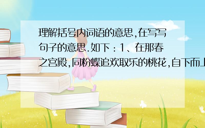 理解括号内词语的意思,在写写句子的意思.如下：1、在那春之宫殿,同粉蝶追欢取乐的桃花,自下而上,攀附他物的紫罗兰,还有那以富贵夸耀人世的牡丹,早已沉没在尘俗的荒漠里.（独）有劲竹,