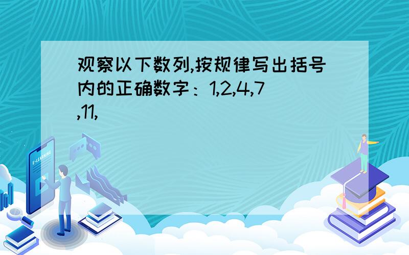 观察以下数列,按规律写出括号内的正确数字：1,2,4,7,11,（