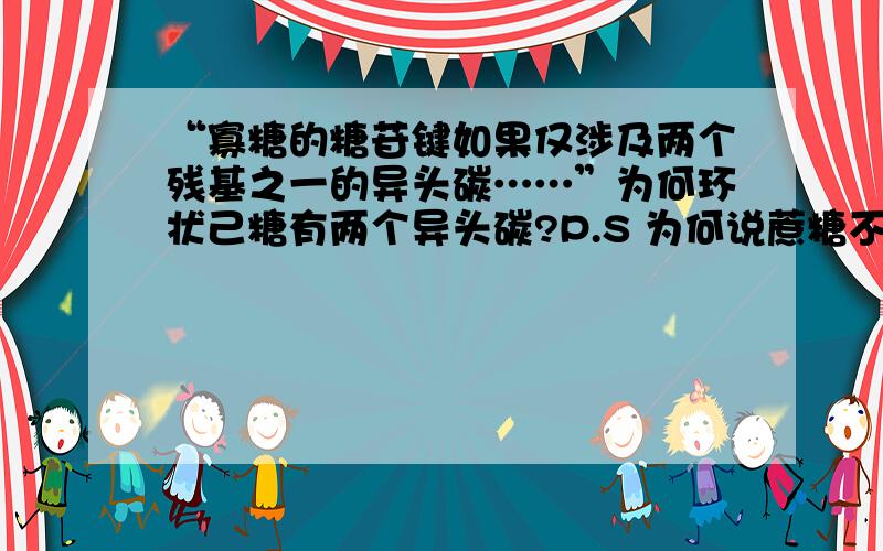 “寡糖的糖苷键如果仅涉及两个残基之一的异头碳……”为何环状己糖有两个异头碳?P.S 为何说蔗糖不是还原性糖?因为游离羰基被遮盖了吗?那么游离醛基不能还原吗?或者我理解错了?