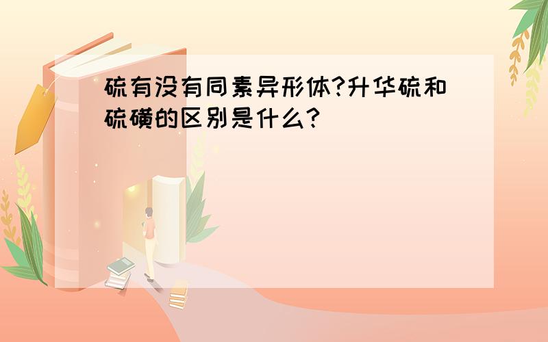 硫有没有同素异形体?升华硫和硫磺的区别是什么?