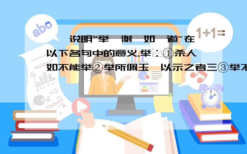 一、说明“举、谢、如、道”在以下各句中的意义.举：①杀人如不能举②举所佩玉,以示之者三③举不胜举谢：①不可不蚤自来谢项王②哙拜谢,起,立而饮之③南岭张良留谢如：①固不如也②