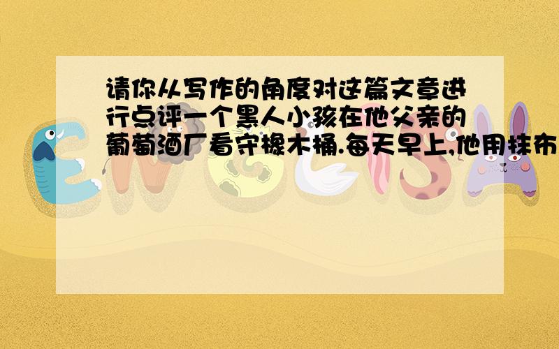 请你从写作的角度对这篇文章进行点评一个黑人小孩在他父亲的葡萄酒厂看守橡木桶.每天早上,他用抹布将一个个木桶擦拭干净,然后一排排整齐地排列在那里.令他生气的是夜里那些淘气的风