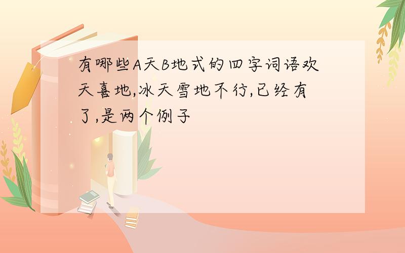 有哪些A天B地式的四字词语欢天喜地,冰天雪地不行,已经有了,是两个例子