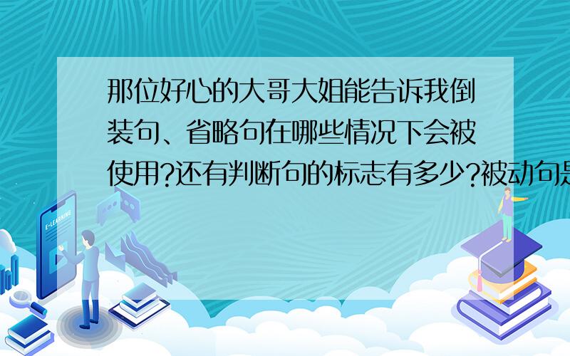 那位好心的大哥大姐能告诉我倒装句、省略句在哪些情况下会被使用?还有判断句的标志有多少?被动句是什么（我从来就没搞明白过）.回答得越详细越好.我会追加积分的.