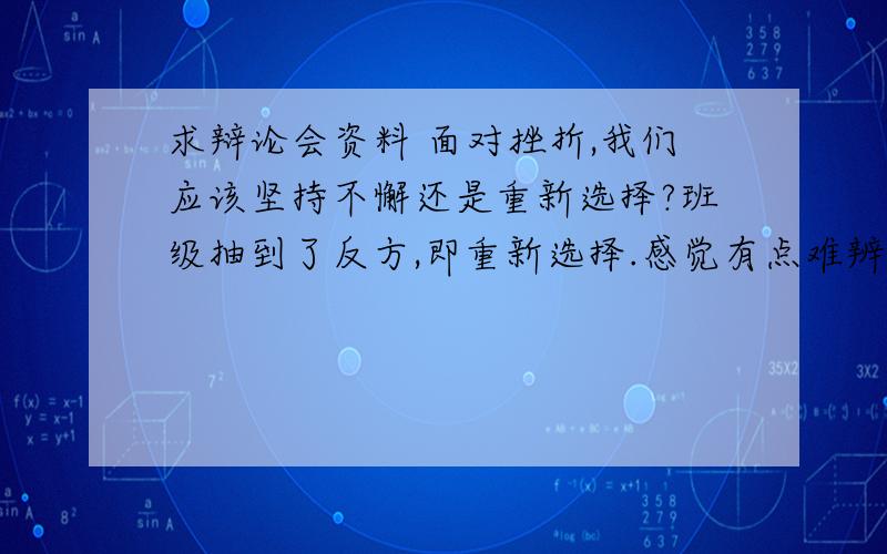 求辩论会资料 面对挫折,我们应该坚持不懈还是重新选择?班级抽到了反方,即重新选择.感觉有点难辨啊,求一些素材或者要注意的地方.好的再追分~