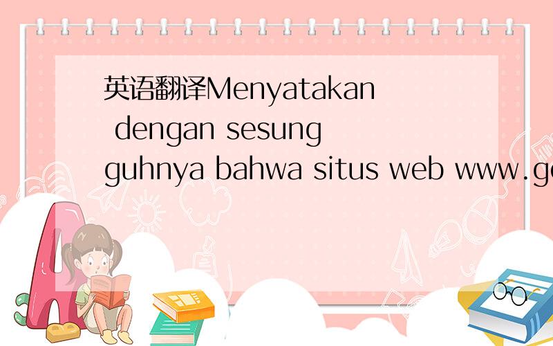 英语翻译Menyatakan dengan sesungguhnya bahwa situs web www.goyinni.com adalah benar merupakan situs web promosi pariwisata Indonesia milik Departemen Kebudayaan dan Pariwisata Republik Indonesia.Pernyataan ini dibuat dengan sesungguhnya dan untuk