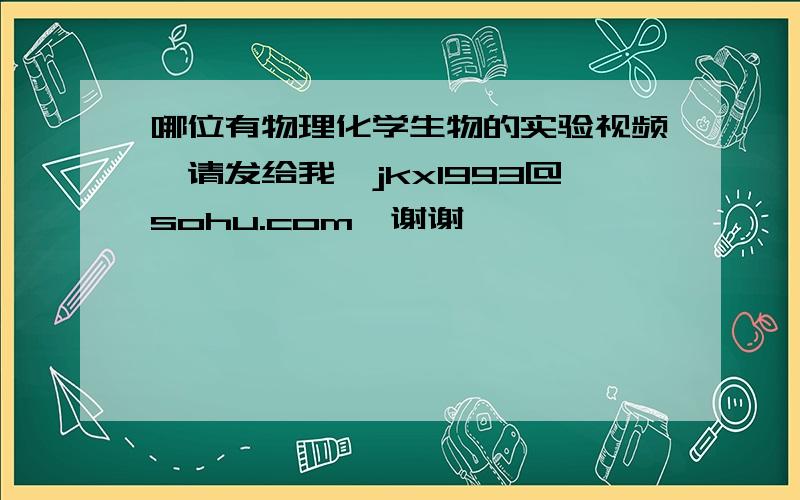 哪位有物理化学生物的实验视频,请发给我,jkx1993@sohu.com,谢谢