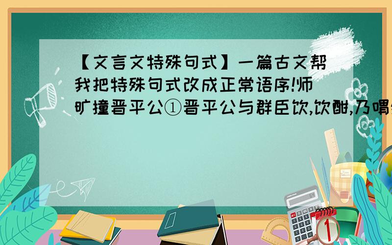 【文言文特殊句式】一篇古文帮我把特殊句式改成正常语序!师旷撞晋平公①晋平公与群臣饮,饮酣,乃喟然叹曰：“莫乐为人君②!惟其言而莫之违③.”师旷侍坐于前④,援琴撞之.公披衽而避,