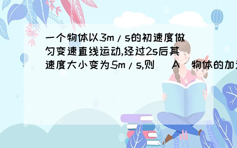 一个物体以3m/s的初速度做匀变速直线运动,经过2s后其速度大小变为5m/s,则 (A)物体的加速一个物体以3m/s的初速度做匀变速直线运动,经过2s后其速度大小变为5m/s,则(A)物体的加速度大小可能大于