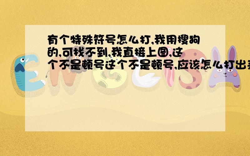 有个特殊符号怎么打,我用搜狗的,可找不到,我直接上图,这个不是顿号这个不是顿号,应该怎么打出来我在游戏dnf里面