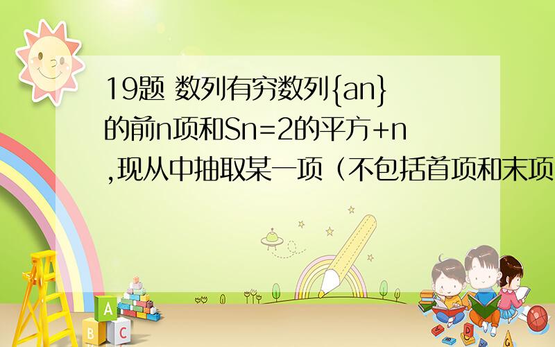 19题 数列有穷数列{an}的前n项和Sn=2的平方+n,现从中抽取某一项（不包括首项和末项）后,余下的项的平均值为791.求数列{an}的通项an2.求这个数列的项数,抽取的是第几项?