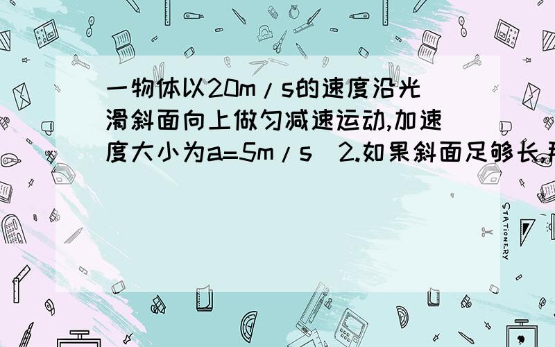 一物体以20m/s的速度沿光滑斜面向上做匀减速运动,加速度大小为a=5m/s^2.如果斜面足够长,那么当速度大小变为10m/s时,物体所通过的路程可能是多少?