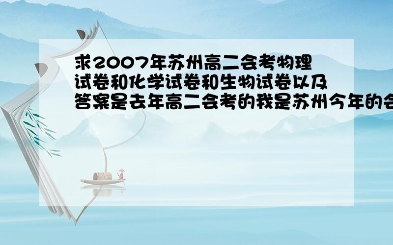 求2007年苏州高二会考物理试卷和化学试卷和生物试卷以及答案是去年高二会考的我是苏州今年的会考生想看一下去年的试卷怎么样子