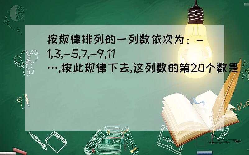 按规律排列的一列数依次为：-1,3,-5,7,-9,11…,按此规律下去,这列数的第20个数是（ ）；第n个数是（ ）