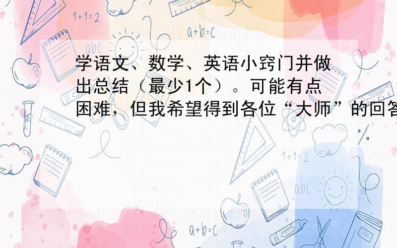 学语文、数学、英语小窍门并做出总结（最少1个）。可能有点困难，但我希望得到各位“大师”的回答。