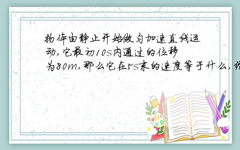 物体由静止开始做匀加速直线运动,它最初10s内通过的位移为80m,那么它在5s末的速度等于什么,经过5m出速度