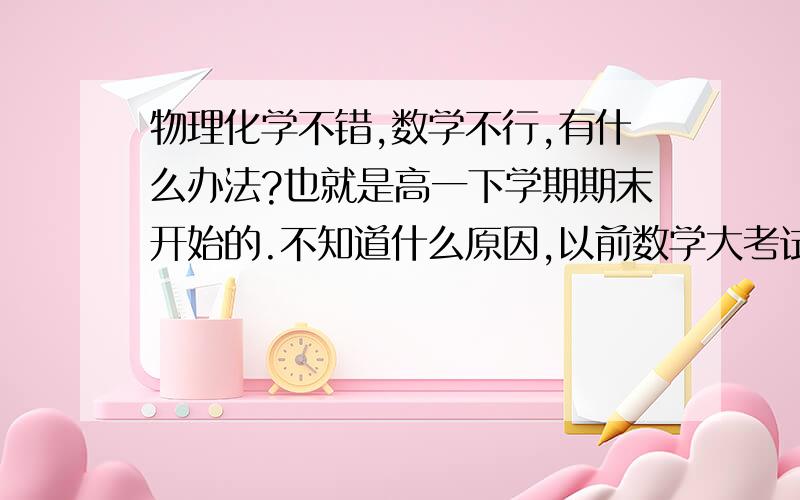 物理化学不错,数学不行,有什么办法?也就是高一下学期期末开始的.不知道什么原因,以前数学大考试基本都是90多的,从那时到现在都是70多.考卷不会的题目很少,但就是做不对,平常作业也没有