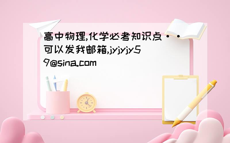 高中物理,化学必考知识点··可以发我邮箱,jyjyjy59@sina.com