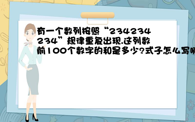 有一个数列按照“234234234”规律重复出现.这列数前100个数字的和是多少?式子怎么写啊