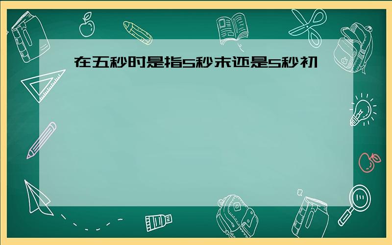 在五秒时是指5秒末还是5秒初