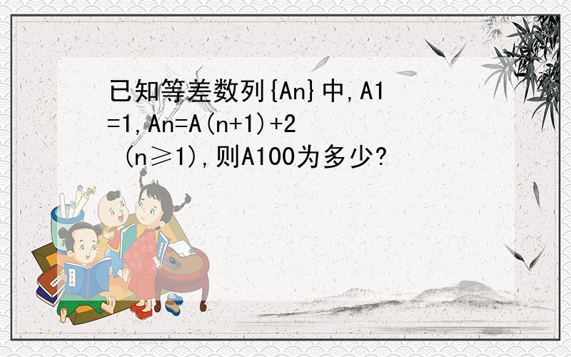 已知等差数列{An}中,A1=1,An=A(n+1)+2 (n≥1),则A100为多少?