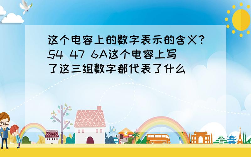 这个电容上的数字表示的含义?54 47 6A这个电容上写了这三组数字都代表了什么