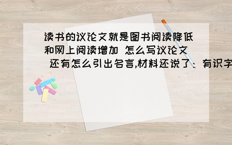 读书的议论文就是图书阅读降低和网上阅读增加 怎么写议论文 还有怎么引出名言,材料还说了：有识字的人为什么不读书?该怎么写 论点.名言