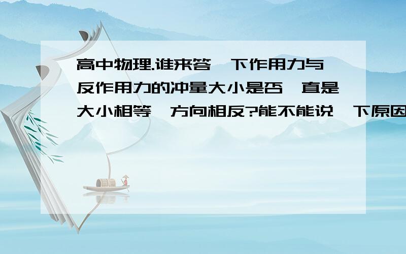 高中物理.谁来答一下作用力与反作用力的冲量大小是否一直是大小相等,方向相反?能不能说一下原因.如果不是,请举个反例.