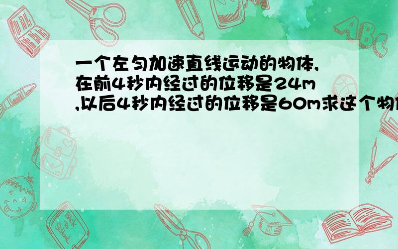 一个左匀加速直线运动的物体,在前4秒内经过的位移是24m,以后4秒内经过的位移是60m求这个物体的加速度和初速度