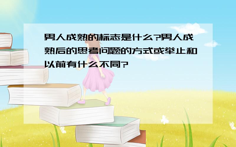 男人成熟的标志是什么?男人成熟后的思考问题的方式或举止和以前有什么不同?