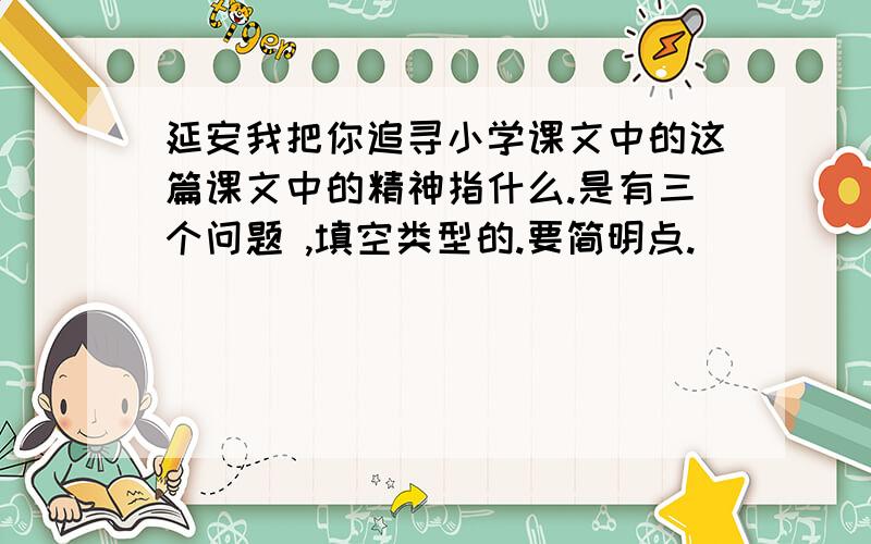 延安我把你追寻小学课文中的这篇课文中的精神指什么.是有三个问题 ,填空类型的.要简明点.