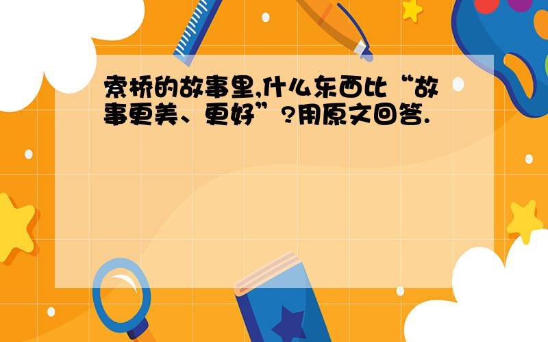 索桥的故事里,什么东西比“故事更美、更好”?用原文回答.