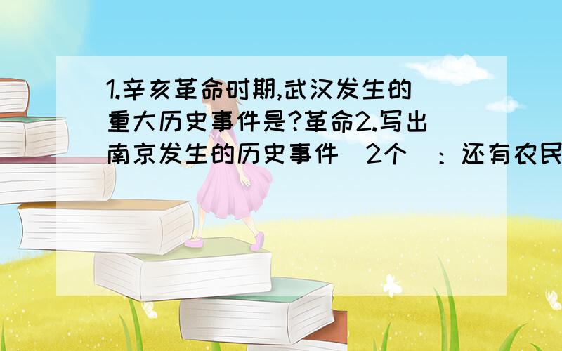 1.辛亥革命时期,武汉发生的重大历史事件是?革命2.写出南京发生的历史事件（2个）：还有农民推车给解放军运粮食是三大战役中哪个战役时候的场景?