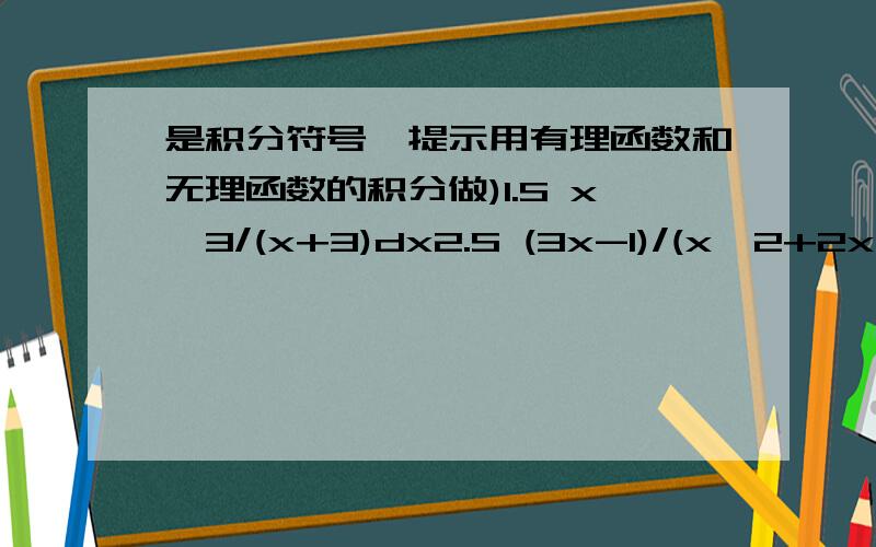 是积分符号,提示用有理函数和无理函数的积分做)1.S x^3/(x+3)dx2.S (3x-1)/(x^2+2x+5)3.S dx/1+(x+1)^(1/3)