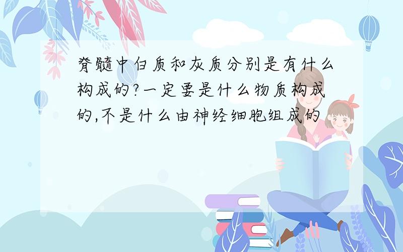 脊髓中白质和灰质分别是有什么构成的?一定要是什么物质构成的,不是什么由神经细胞组成的