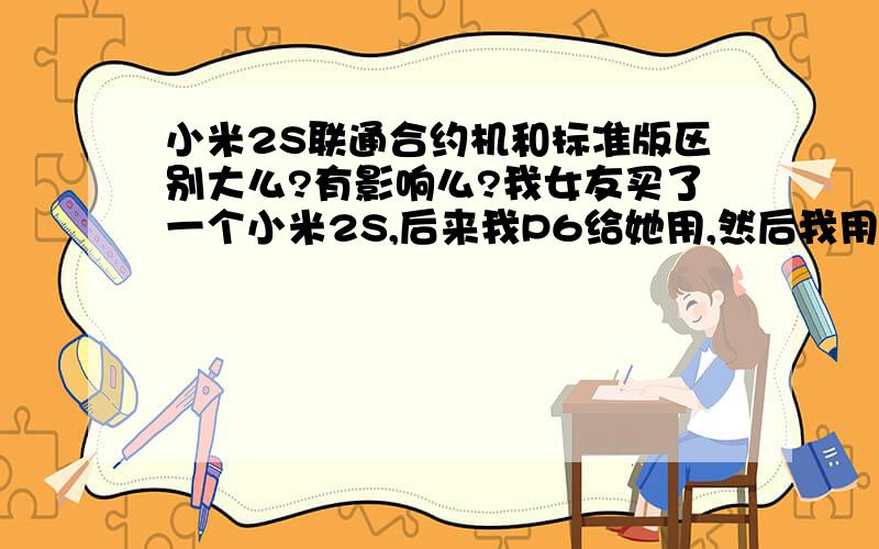 小米2S联通合约机和标准版区别大么?有影响么?我女友买了一个小米2S,后来我P6给她用,然后我用2S.发现这是联通合约的,有沃3G开机动画.她是杭州话机世界购买的.我们两都是移动卡.感觉看着特