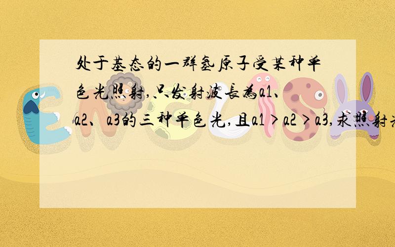 处于基态的一群氢原子受某种单色光照射,只发射波长为a1、a2、a3的三种单色光,且a1>a2>a3,求照射光波长