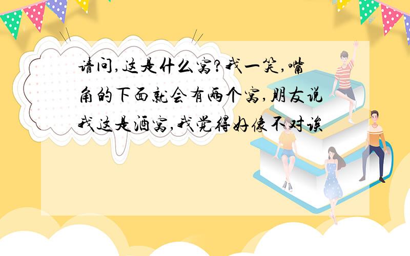 请问,这是什么窝?我一笑,嘴角的下面就会有两个窝,朋友说我这是酒窝,我觉得好像不对诶