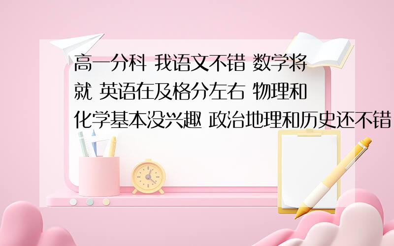 高一分科 我语文不错 数学将就 英语在及格分左右 物理和化学基本没兴趣 政治地理和历史还不错 生物一点不我该怎么选科  选什么科?  明天就要填了 懂的帮助下 谢谢   我是江苏的