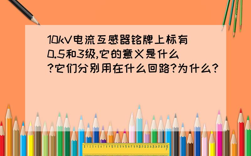 10kV电流互感器铭牌上标有0.5和3级,它的意义是什么?它们分别用在什么回路?为什么?