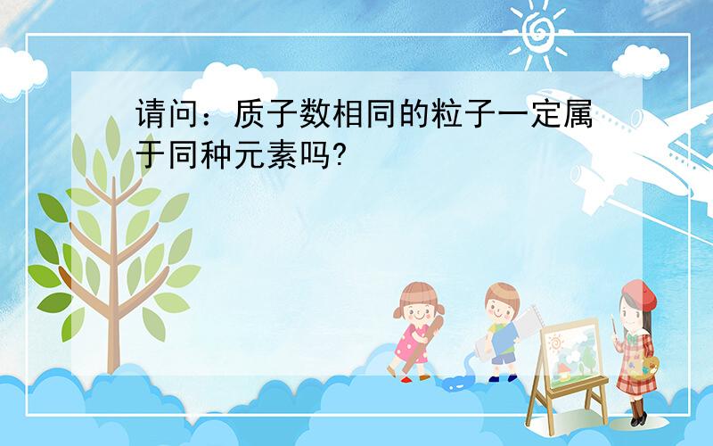 请问：质子数相同的粒子一定属于同种元素吗?