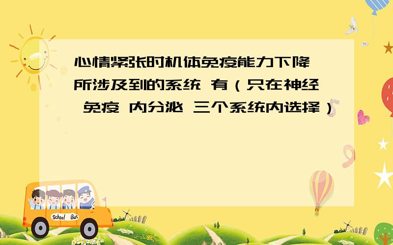 心情紧张时机体免疫能力下降 所涉及到的系统 有（只在神经 免疫 内分泌 三个系统内选择）