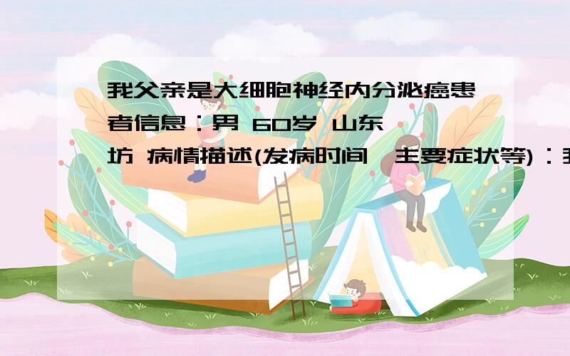 我父亲是大细胞神经内分泌癌患者信息：男 60岁 山东 潍坊 病情描述(发病时间、主要症状等)：我爸爸去年12月份查处肺癌脑转移,做了脑瘤切除手术,术后恢复得很好,今年1.2月做了两次化疗（