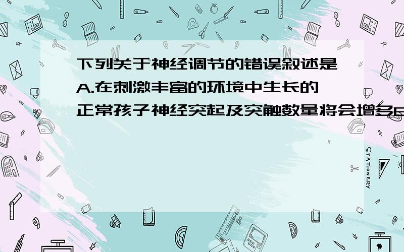 下列关于神经调节的错误叙述是A.在刺激丰富的环境中生长的正常孩子神经突起及突触数量将会增多B.当神经纤维的某一部位受到刺激产生兴奋时,膜内为正电位,膜外为负电位,电流在膜内由兴