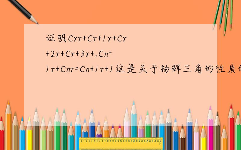 证明Crr+Cr+1r+Cr+2r+Cr+3r+.Cn-1r+Cnr=Cn+1r+1这是关于杨辉三角的性质的证明